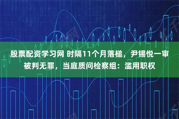 股票配资学习网 时隔11个月落槌，尹锡悦一审被判无罪，当庭质问检察组：滥用职权