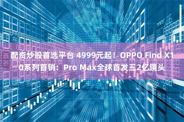 配资炒股首选平台 4999元起！OPPO Find X10系列首销：Pro Max全球首发三2亿镜头