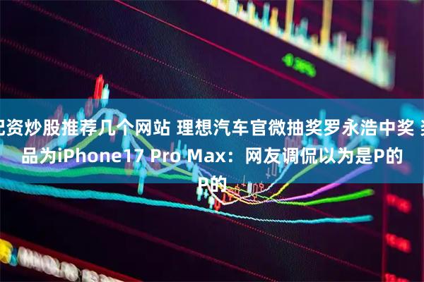 配资炒股推荐几个网站 理想汽车官微抽奖罗永浩中奖 奖品为iPhone17 Pro Max：网友调侃以为是P的