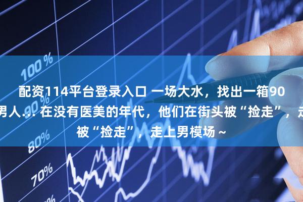 配资114平台登录入口 一场大水，找出一箱90年代最帅的男人… 在没有医美的年代，他们在街头被“捡走”，走上男模场～