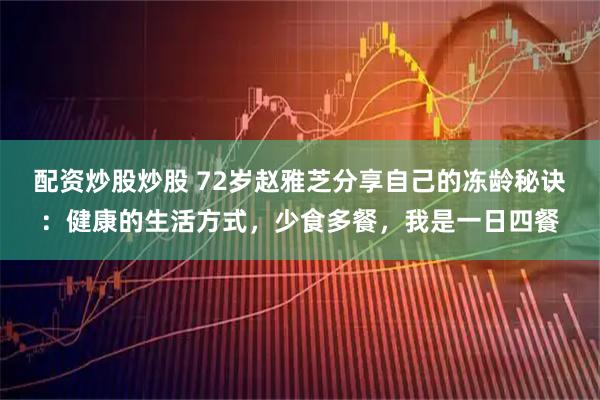 配资炒股炒股 72岁赵雅芝分享自己的冻龄秘诀：健康的生活方式，少食多餐，我是一日四餐